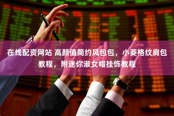 在线配资网站 高颜值简约风包包，小菱格纹肩包教程，附迷你淑女帽挂饰教程