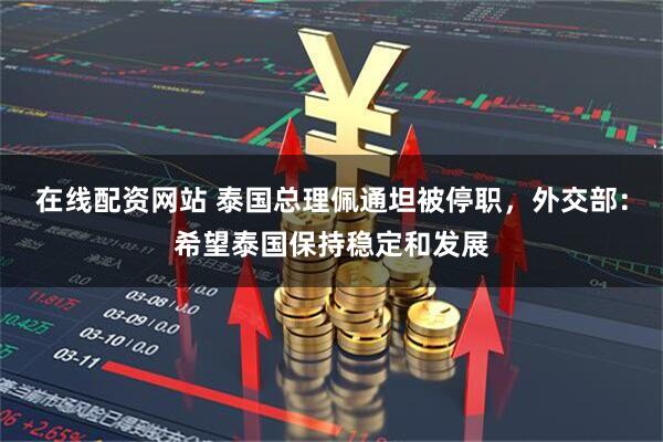 在线配资网站 泰国总理佩通坦被停职，外交部：希望泰国保持稳定和发展