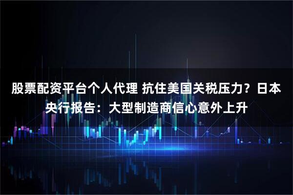 股票配资平台个人代理 抗住美国关税压力？日本央行报告：大型制造商信心意外上升