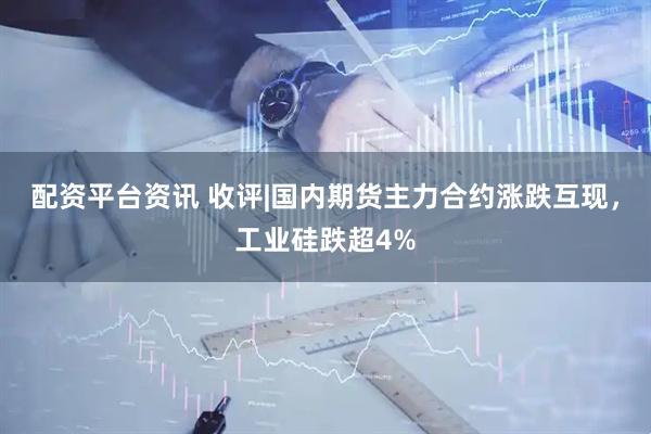 配资平台资讯 收评|国内期货主力合约涨跌互现，工业硅跌超4%