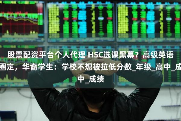股票配资平台个人代理 HSC选课黑幕？高级英语被圈定，华裔学生：学校不想被拉低分数_年级_高中_成绩