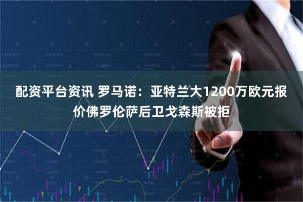 配资平台资讯 罗马诺：亚特兰大1200万欧元报价佛罗伦萨后卫戈森斯被拒