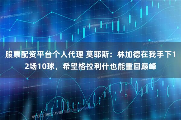股票配资平台个人代理 莫耶斯：林加德在我手下12场10球，希望格拉利什也能重回巅峰