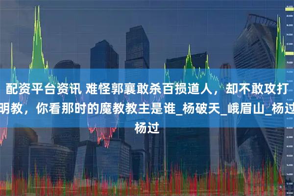 配资平台资讯 难怪郭襄敢杀百损道人，却不敢攻打明教，你看那时的魔教教主是谁_杨破天_峨眉山_杨过