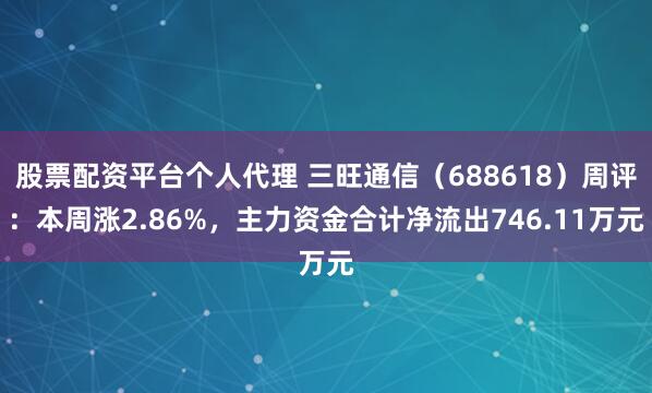股票配资平台个人代理 三旺通信（688618）周评：本周涨2.86%，主力资金合计净流出746.11万元