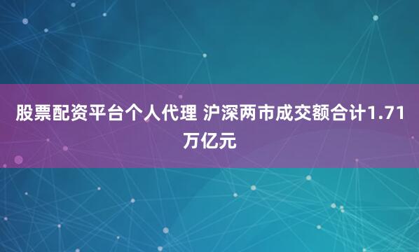 股票配资平台个人代理 沪深两市成交额合计1.71万亿元