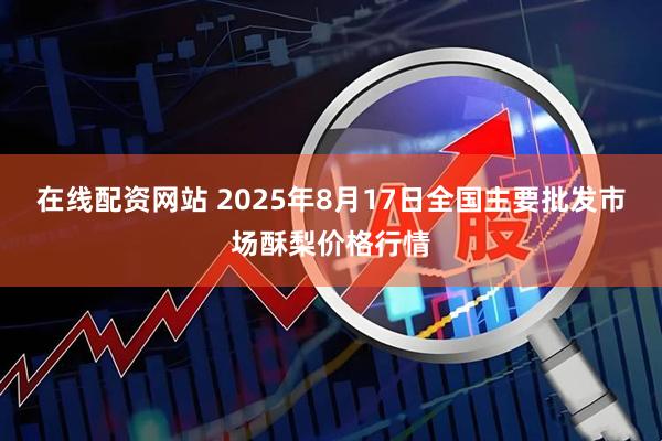 在线配资网站 2025年8月17日全国主要批发市场酥梨价格行情