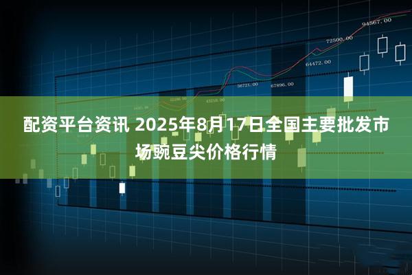 配资平台资讯 2025年8月17日全国主要批发市场豌豆尖价格行情