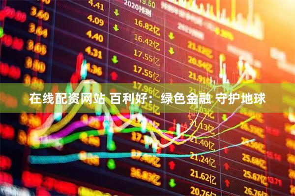 在线配资网站 百利好：绿色金融 守护地球