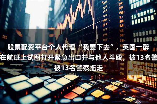 股票配资平台个人代理 “我要下去”，英国一醉酒乘客在航班上试图打开紧急出口并与他人斗殴，被13名警察拖走