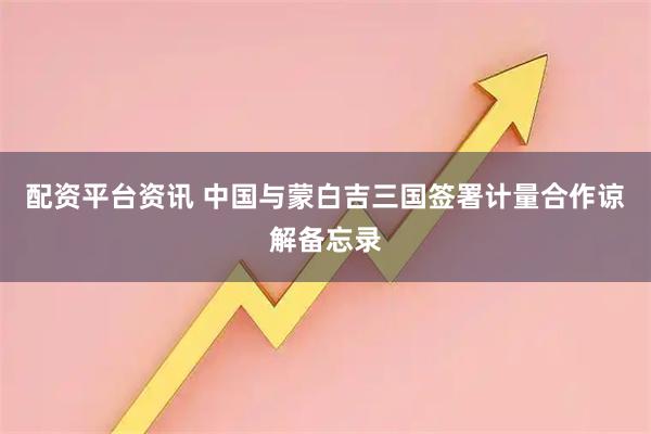 配资平台资讯 中国与蒙白吉三国签署计量合作谅解备忘录
