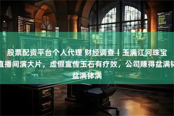 股票配资平台个人代理 财经调查丨玉满江河珠宝店直播间演大片，虚假宣传玉石有疗效，公司赚得盆满钵满