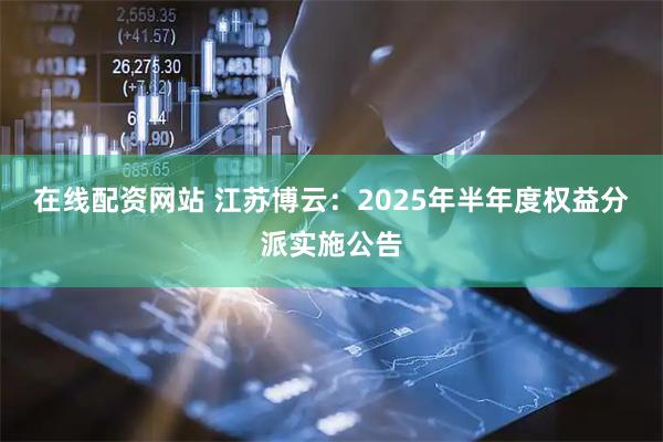 在线配资网站 江苏博云：2025年半年度权益分派实施公告