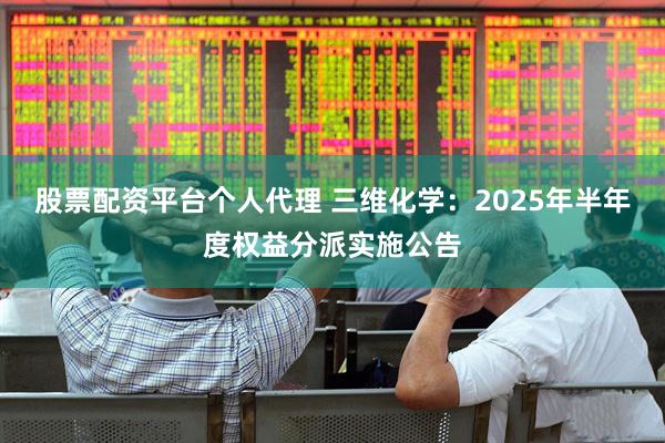 股票配资平台个人代理 三维化学：2025年半年度权益分派实施公告