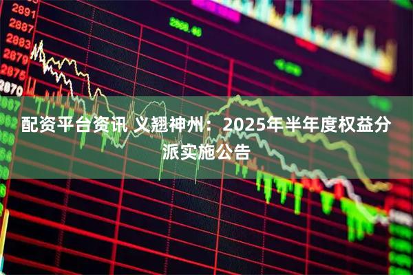 配资平台资讯 义翘神州：2025年半年度权益分派实施公告
