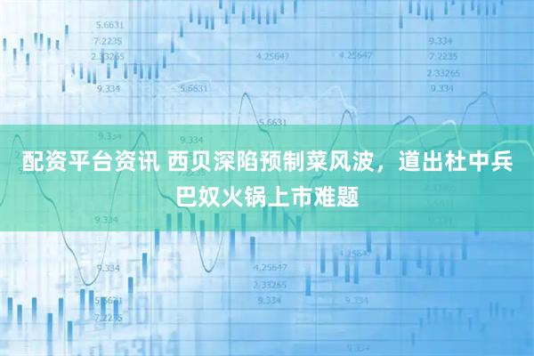 配资平台资讯 西贝深陷预制菜风波，道出杜中兵巴奴火锅上市难题