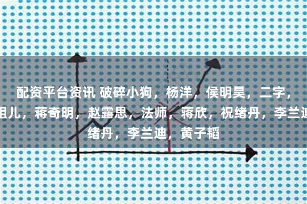 配资平台资讯 破碎小狗，杨洋，侯明昊，二字，艾米，宋祖儿，蒋奇明，赵露思，法师，蒋欣，祝绪丹，李兰迪，黄子韬