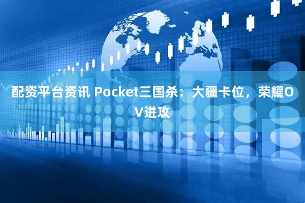 配资平台资讯 Pocket三国杀：大疆卡位，荣耀OV进攻