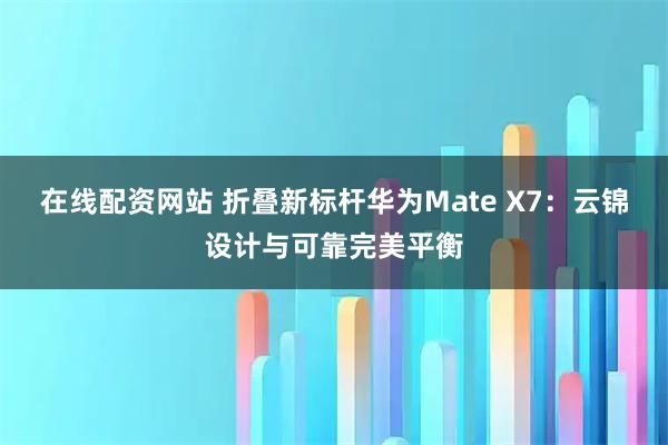 在线配资网站 折叠新标杆华为Mate X7：云锦设计与可靠完美平衡