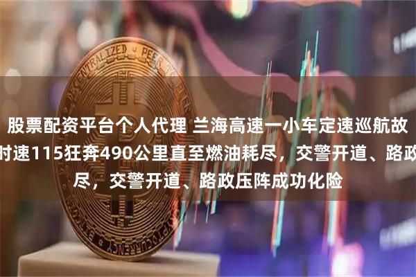 股票配资平台个人代理 兰海高速一小车定速巡航故障刹车失灵，时速115狂奔490公里直至燃油耗尽，交警开道、路政压阵成功化险