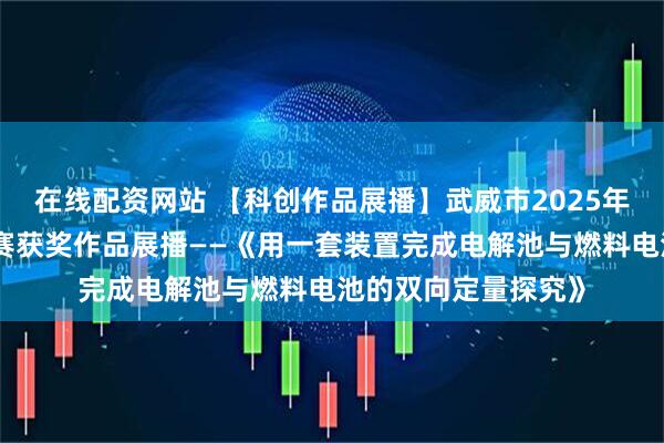 在线配资网站 【科创作品展播】武威市2025年青少年科技创新大赛获奖作品展播——《用一套装置完成电解池与燃料电池的双向定量探究》