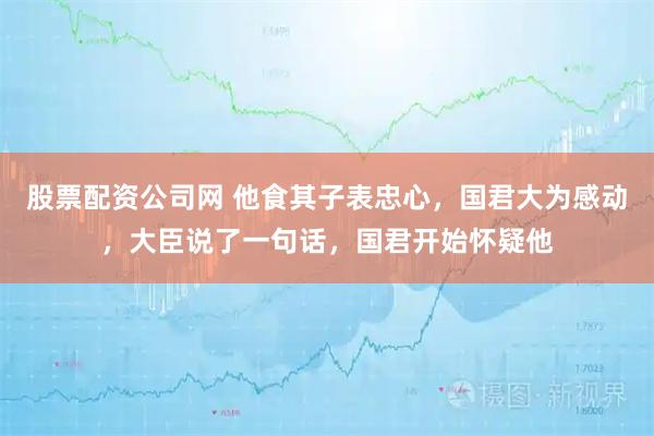 股票配资公司网 他食其子表忠心，国君大为感动，大臣说了一句话，国君开始怀疑他